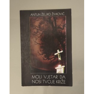Antun Željko Živković - Moli vjetar da nosi tvoje križe Antun Željko Živković - Moli vjetar da nosi tvoje križe