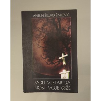 Antun Željko Živković - Moli vjetar da nosi tvoje križe