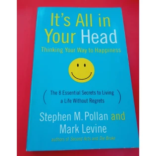 Stephen M. Pollan & Mark Levine - It's All in Your Head: Thinking Your Way to Happiness: The 8 Essential Secrets to Living a Life Without Regrets